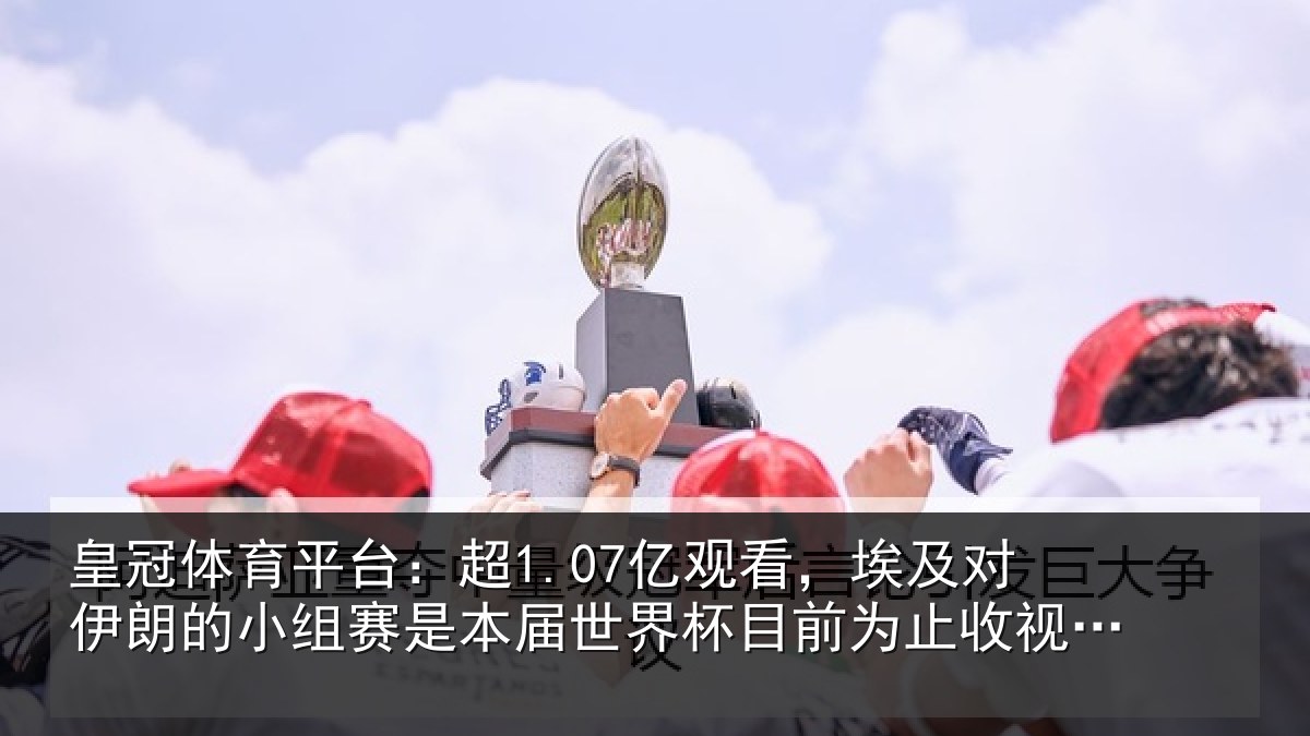 皇冠体育平台：超亿相关情况小组相关情况前为止收视最高比赛