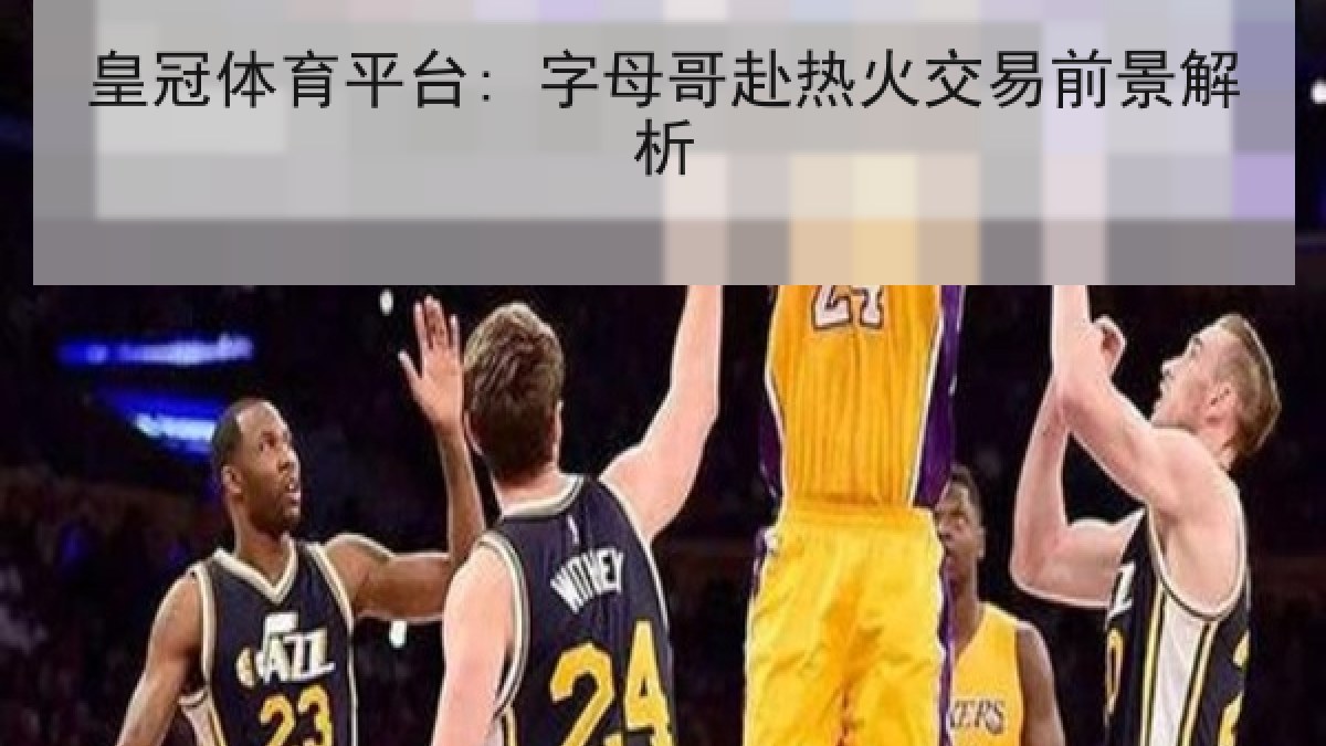 皇冠体育平台: 字母哥赴热火交易前景解析 皇冠体育平台: 字母哥赴热火交易前景解析