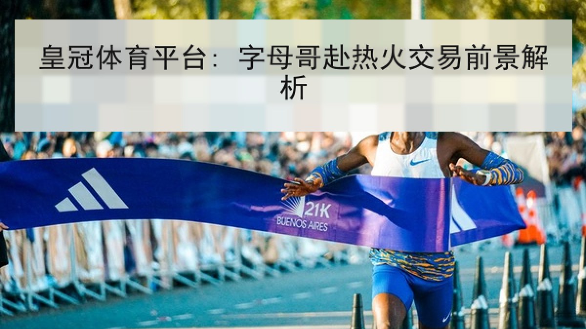皇冠体育平台: 字母哥赴热火交易前景解析 皇冠体育平台: 字母哥赴热火交易前景解析